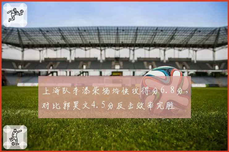 上海队李添荣场均快攻得分6.8分，对比郭昊文4.5分反击效率完胜