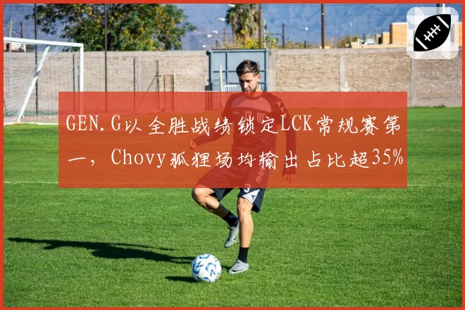 GEN.G以全胜战绩锁定LCK常规赛第一，Chovy狐狸场均输出占比超35%