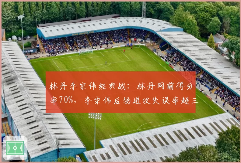 林丹李宗伟经典战：林丹网前得分率70%，李宗伟后场进攻失误率超三成