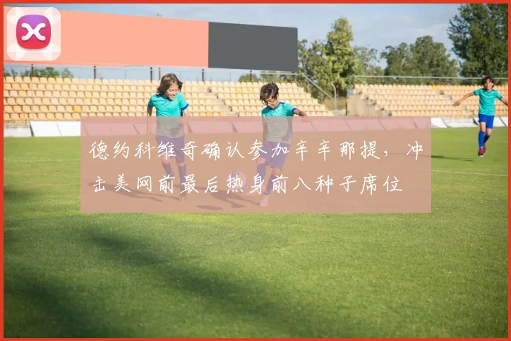 德约科维奇确认参加辛辛那提，冲击美网前最后热身前八种子席位