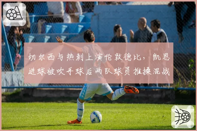 切尔西与热刺上演伦敦德比,凯恩进球被吹手球后两队球员推搡混战