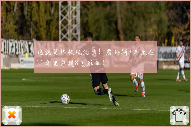 这就是终极统治力！詹姆斯+库里在11年里包揽8总冠军！