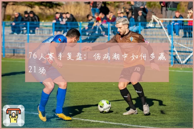 76人赛季复盘：伤病潮中如何多赢21场