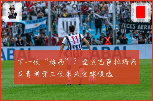 下一位“梅西”？盘点巴萨拉玛西亚青训营三位未来金球候选