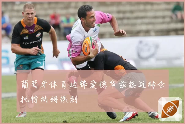 葡萄牙体育边锋爱德华兹接近转会托特纳姆热刺