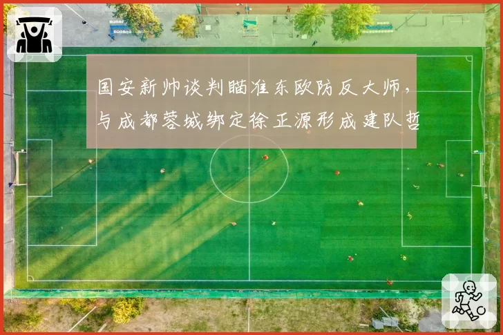 国安新帅谈判瞄准东欧防反大师,与成都蓉城绑定徐正源形成建队哲学对比