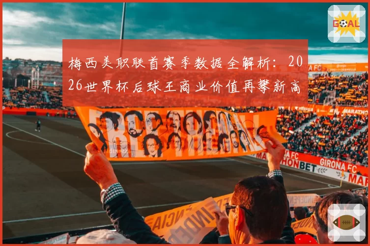梅西美职联首赛季数据全解析:2026世界杯后球王商业价值再攀新高