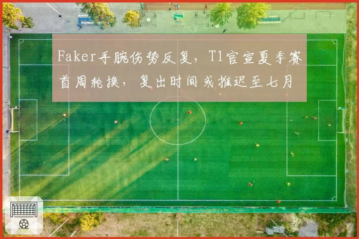 Faker手腕伤势反复，T1官宣夏季赛首周轮换，复出时间或推迟至七月中旬