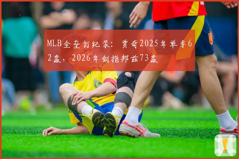 MLB全垒打纪录：贾奇2025年单季62轰，2026年剑指邦兹73轰