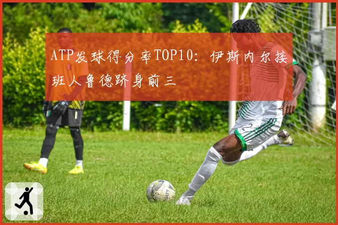 ATP发球得分率TOP10：伊斯内尔接班人鲁德跻身前三