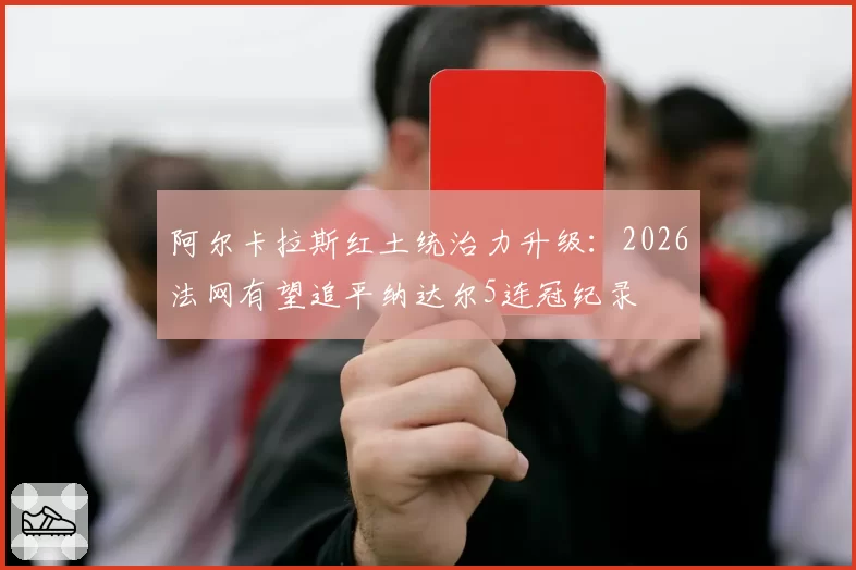 阿尔卡拉斯红土统治力升级：2026法网有望追平纳达尔5连冠纪录