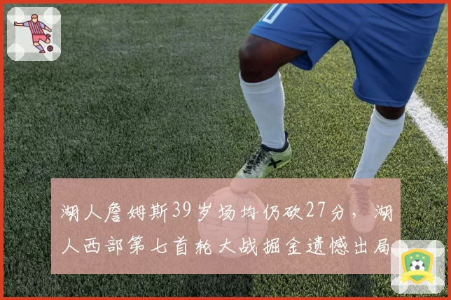 湖人詹姆斯39岁场均仍砍27分，湖人西部第七首轮大战掘金遗憾出局