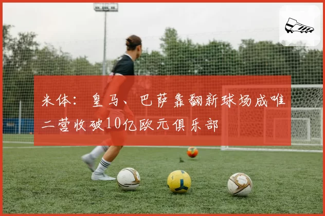 米体:皇马、巴萨靠翻新球场成唯二营收破10亿欧元俱乐部