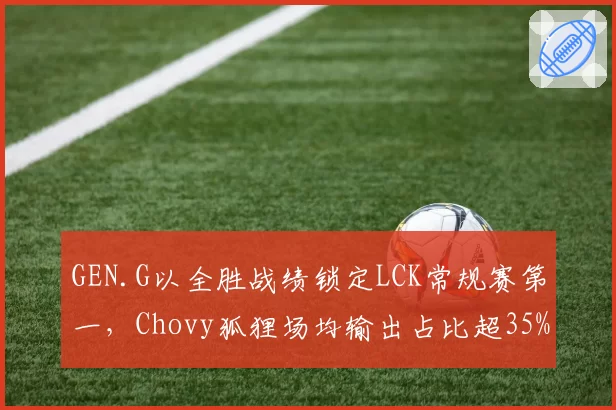 GEN.G以全胜战绩锁定LCK常规赛第一，Chovy狐狸场均输出占比超35%