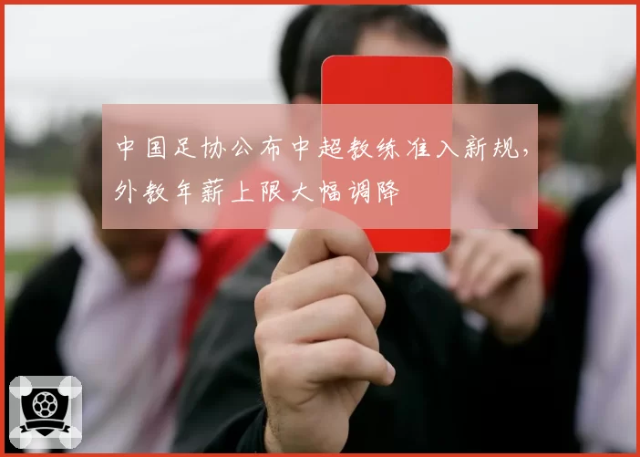中国足协公布中超教练准入新规,外教年薪上限大幅调降