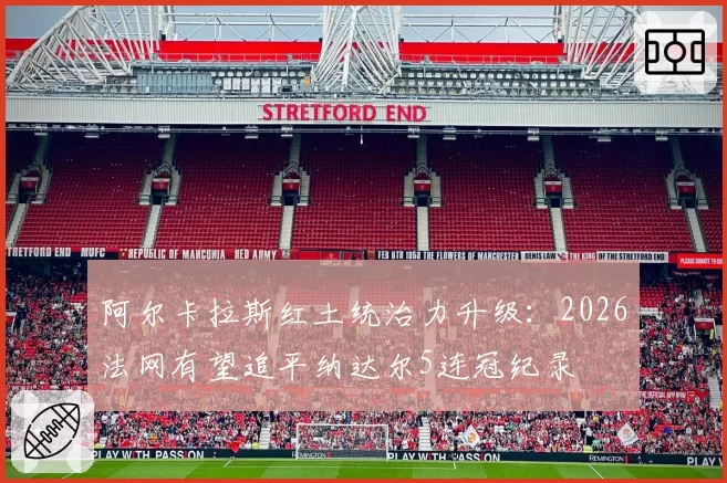 阿尔卡拉斯红土统治力升级：2026法网有望追平纳达尔5连冠纪录