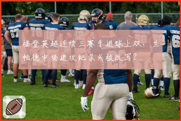 福登英超连续三赛季进球上双,兰帕德中场进攻纪录或被改写?