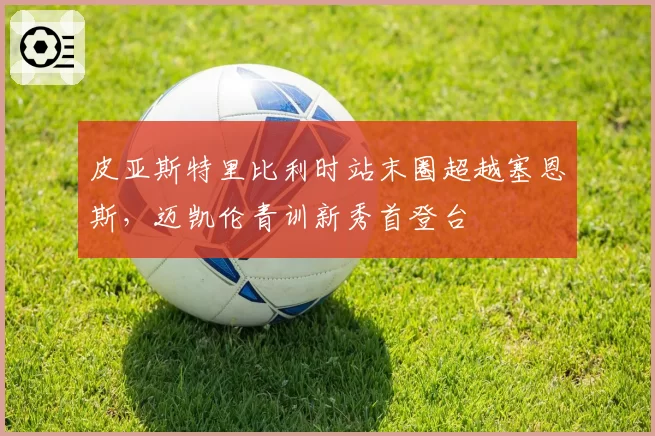 皮亚斯特里比利时站末圈超越塞恩斯,迈凯伦青训新秀首登台