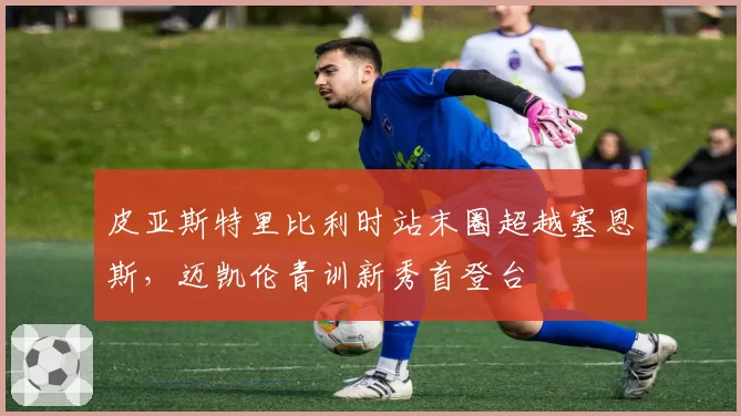 皮亚斯特里比利时站末圈超越塞恩斯,迈凯伦青训新秀首登台