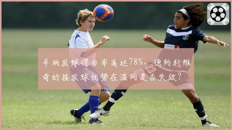 辛纳发球得分率高达78%,德约科维奇的接发球优势在温网是否失效?
