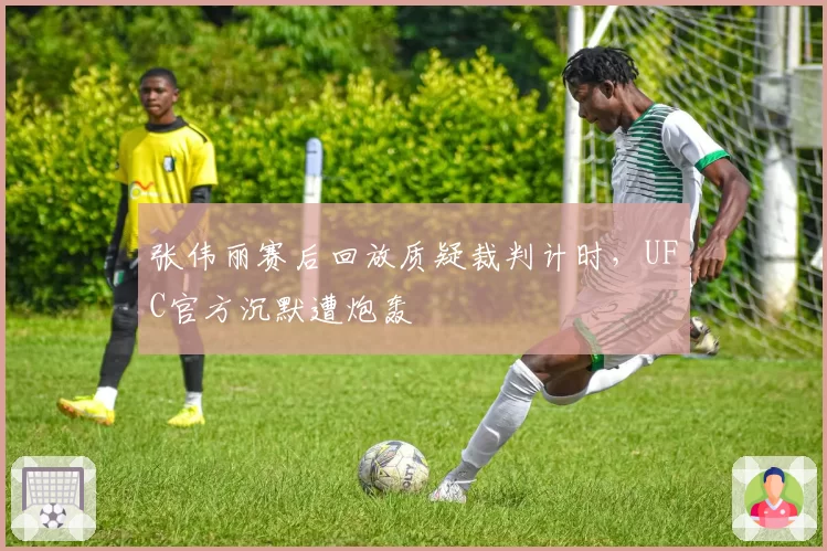 张伟丽赛后回放质疑裁判计时,UFC官方沉默遭炮轰