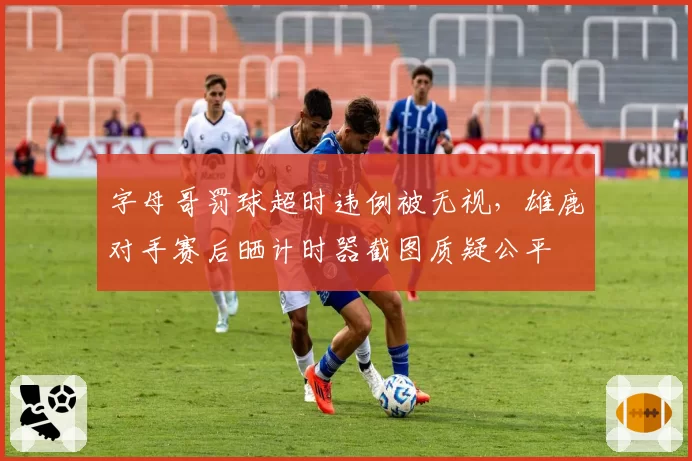 字母哥罚球超时违例被无视，雄鹿对手赛后晒计时器截图质疑公平