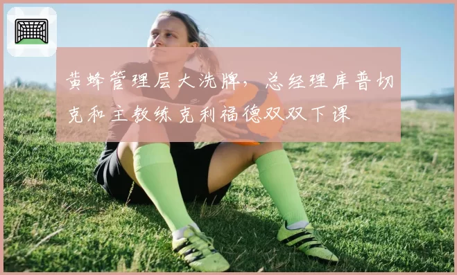 黄蜂管理层大洗牌，总经理库普切克和主教练克利福德双双下课