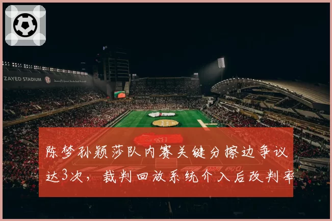 陈梦孙颖莎队内赛关键分擦边争议达3次,裁判回放系统介入后改判率仅33%