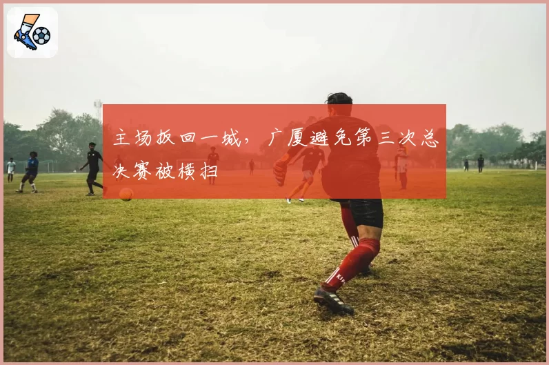 主场扳回一城，广厦避免第三次总决赛被横扫