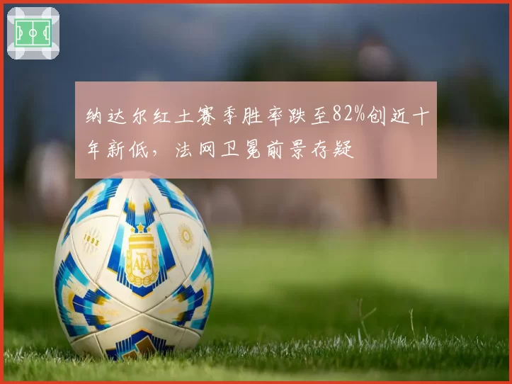 纳达尔红土赛季胜率跌至82%创近十年新低，法网卫冕前景存疑