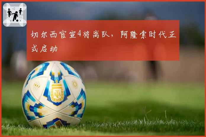 切尔西官宣4将离队,阿隆索时代正式启动