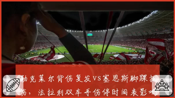 勒克莱尔背伤复发vs塞恩斯脚踝扭伤,法拉利双车手伤停时间表影响车队积分策略