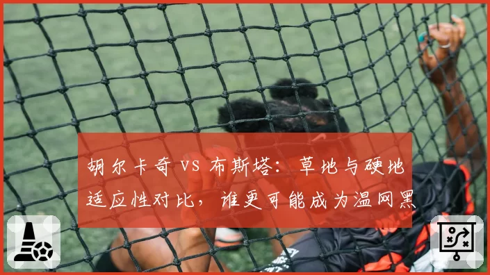 胡尔卡奇 vs 布斯塔：草地与硬地适应性对比，谁更可能成为温网黑马？