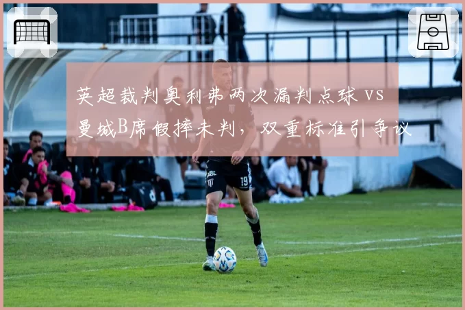 英超裁判奥利弗两次漏判点球 vs 曼城B席假摔未判，双重标准引争议