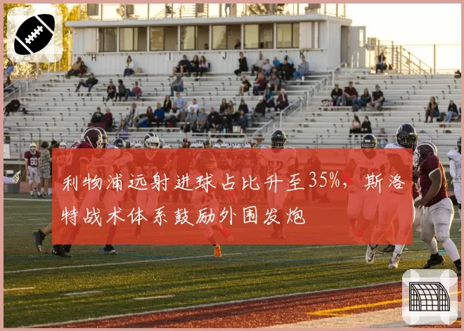 利物浦远射进球占比升至35%，斯洛特战术体系鼓励外围发炮