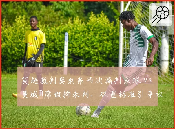 英超裁判奥利弗两次漏判点球 vs 曼城B席假摔未判，双重标准引争议