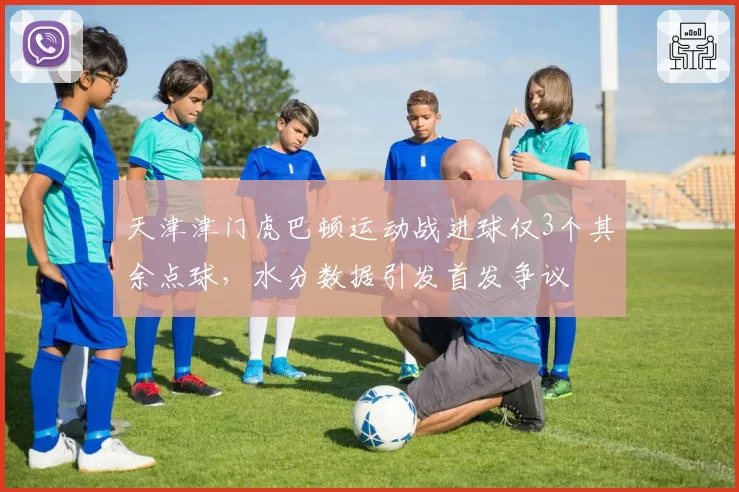 天津津门虎巴顿运动战进球仅3个其余点球，水分数据引发首发争议