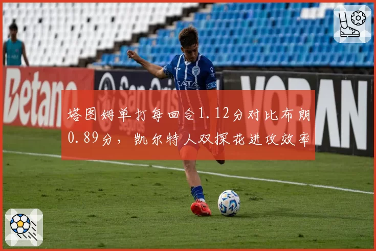 塔图姆单打每回合1.12分对比布朗0.89分，凯尔特人双探花进攻效率分化加剧
