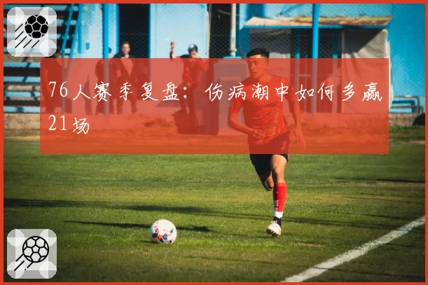 76人赛季复盘：伤病潮中如何多赢21场