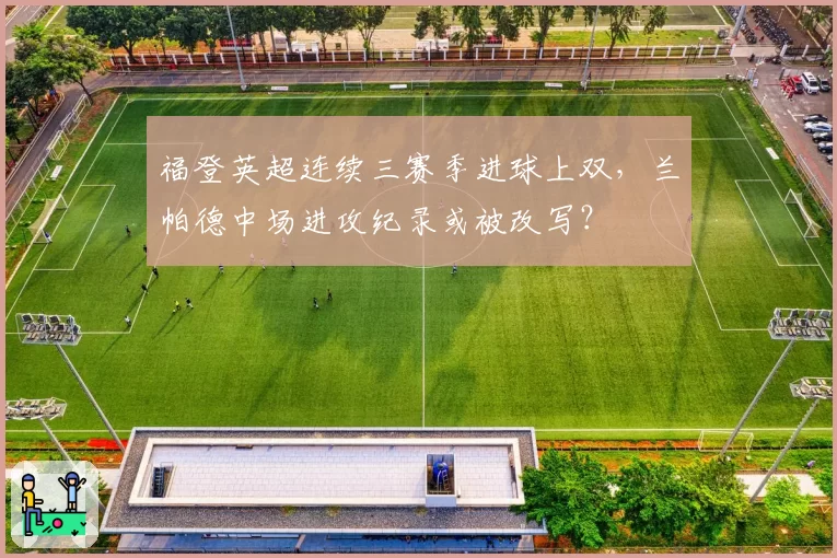 福登英超连续三赛季进球上双,兰帕德中场进攻纪录或被改写?
