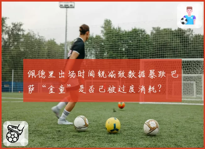 佩德里出场时间锐减致数据暴跌 巴萨“金童”是否已被过度消耗？