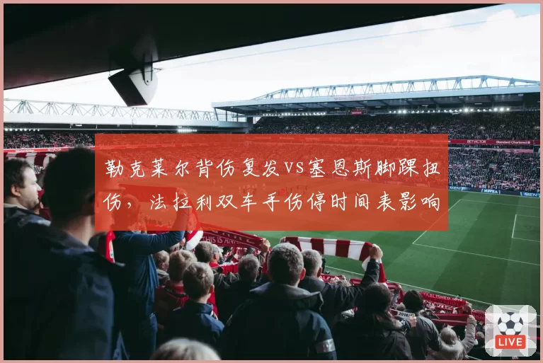 勒克莱尔背伤复发vs塞恩斯脚踝扭伤，法拉利双车手伤停时间表影响车队积分策略