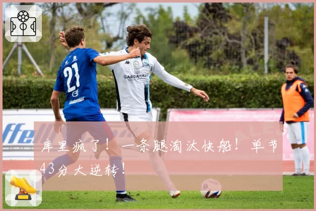 库里疯了！一条腿淘汰快船！单节43分大逆转！
