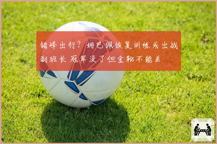 错峰出行？姆巴佩恢复训练或出战副班长 冠军没了但金靴不能丢