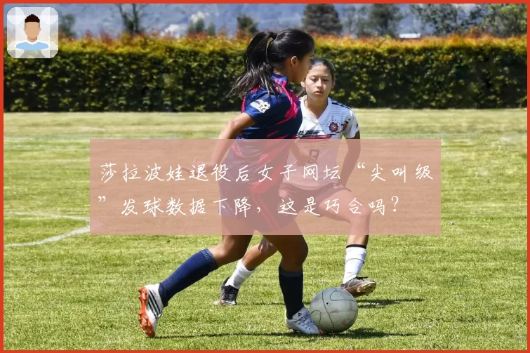 莎拉波娃退役后女子网坛“尖叫级”发球数据下降，这是巧合吗？