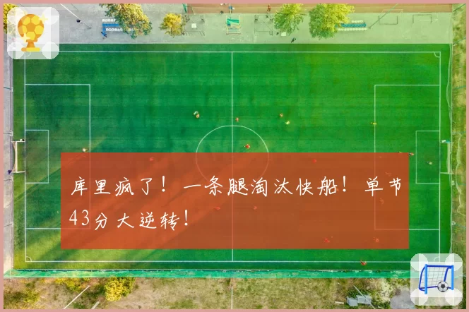 库里疯了！一条腿淘汰快船！单节43分大逆转！