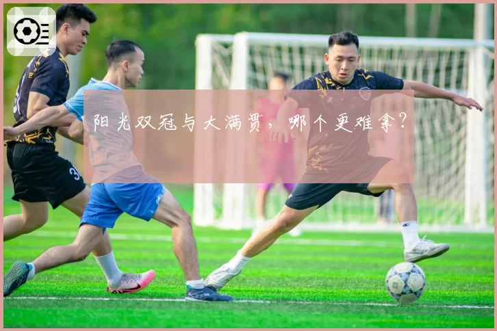 阳光双冠与大满贯,哪个更难拿?