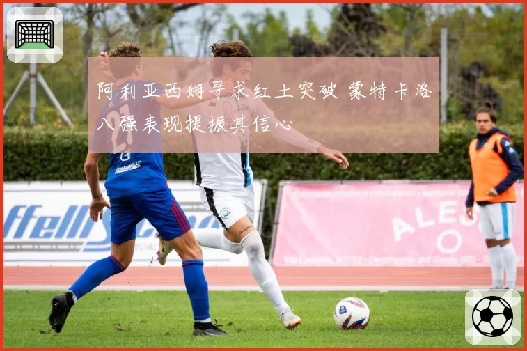 阿利亚西姆寻求红土突破 蒙特卡洛八强表现提振其信心