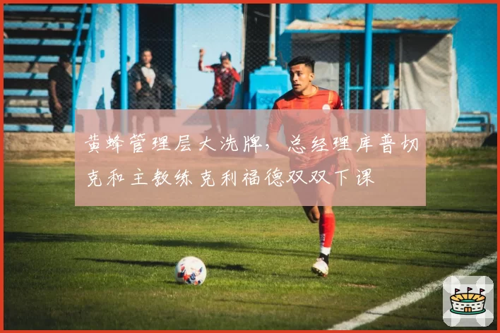 黄蜂管理层大洗牌，总经理库普切克和主教练克利福德双双下课
