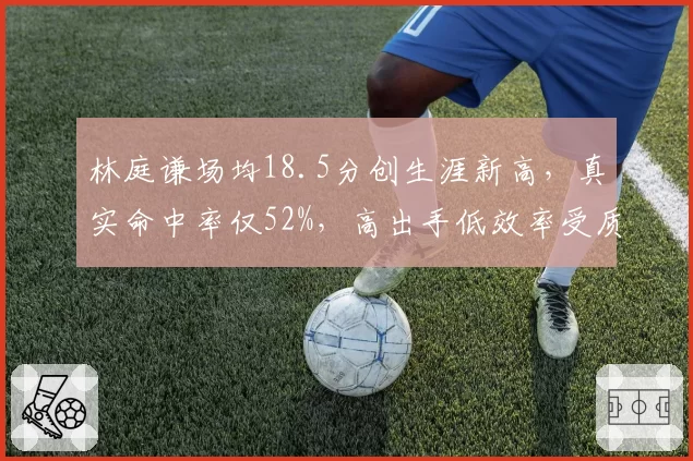 林庭谦场均18.5分创生涯新高，真实命中率仅52%，高出手低效率受质疑